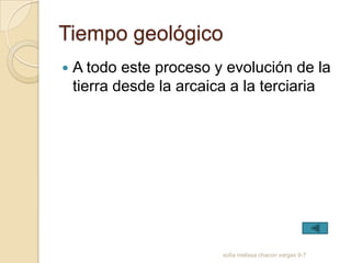 Tiempo geológico
   A todo este proceso y evolución de la
    tierra desde la arcaica a la terciaria




                          sofia melissa chacon vargas 9-7
 
