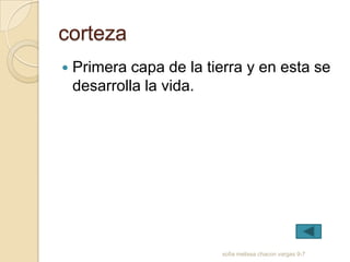 corteza
   Primera capa de la tierra y en esta se
    desarrolla la vida.




                          sofia melissa chacon vargas 9-7
 