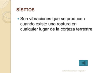 sismos
   Son vibraciones que se producen
    cuando existe una roptura en
    cualquier lugar de la corteza terrestre




                          sofia melissa chacon vargas 9-7
 