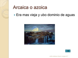 Arcaica o azoica
   Era mas vieja y ubo dominio de aguas




                        sofia melissa chacon vargas 9-7
 