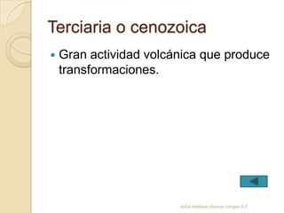 Terciaria o cenozoica
   Gran actividad volcánica que produce
    transformaciones.




                        sofia melissa chacon vargas 9-7
 