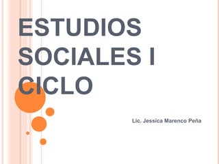 ESTUDIOS
SOCIALES I
CICLO
        Lic. Jessica Marenco Peña
 