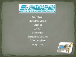 Nombre: Jhordan Mejía Curso: 4º “C” Materia: Estudios Sociales Año Lectivo: 2009 - 2010 