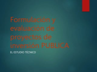 Formulación y
evaluación de
proyectos de
inversión PUBLICA
EL ESTUDIO TÉCNICO
 