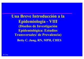 Una Breve Introducción a la
             Epidemiología - VIII
             (Diseños de Investigación
             Epidemiológica: Estudios
           Transversales/ de Prevalencia)
            Betty C. Jung, RN, MPH, CHES



BC Jung
 