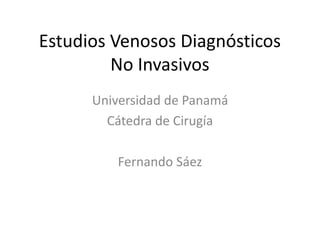 Estudios Venosos Diagnósticos
No Invasivos
Universidad de Panamá
Cátedra de Cirugía
Fernando Sáez
 