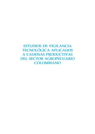 ESTUDIOS DE VIGILANCIA
TECNOLÓGICA APLICADOS
A CADENAS PRODUCTIVAS
DEL SECTOR AGROPECUARIO
COLOMBIANO
 