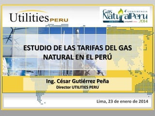 ESTUDIO DE LAS TARIFAS DEL GAS
NATURAL EN EL PERÚ
Ing. César Gutiérrez Peña
Director UTILITIES PERU

Lima, 23 de enero de 2014

 