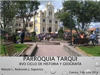 PARROQUIA TARQUI
8VO CICLO DE HISTORIA Y GEOGRAFÍA
Matute I., Redrován J, Sigüenza
Cuenca, 1 de Julio 2014
 