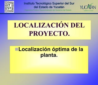 Instituto Tecnológico Superior del Sur
            del Estado de Yucatán
   Organismo Público Descentralizado del Gobierno del Estado




LOCALIZACIÓN DEL
   PROYECTO.

Localización óptima de la
                      planta.
 