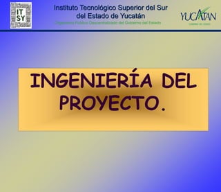 Instituto Tecnológico Superior del Sur
          del Estado de Yucatán
  Organismo Público Descentralizado del Gobierno del Estado




INGENIERÍA DEL
  PROYECTO.
 