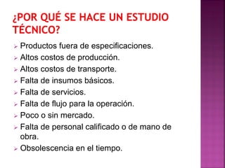  Productos fuera de especificaciones.
 Altos costos de producción.
 Altos costos de transporte.
 Falta de insumos básicos.
 Falta de servicios.
 Falta de flujo para la operación.
 Poco o sin mercado.
 Falta de personal calificado o de mano de
obra.
 Obsolescencia en el tiempo.
 