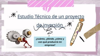 Estudio Técnico de un proyecto
de inversión
¿cuánto, ¿dónde, ¿cómo y
con qué producirá mi
empresa?
 