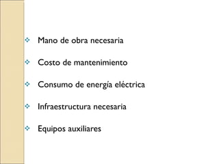 Mano de obra necesaria Costo de mantenimiento Consumo de energía eléctrica Infraestructura necesaria Equipos auxiliares 