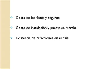 Costo de los fletes y seguros Costo de instalación y puesta en marcha Existencia de refacciones en el país 