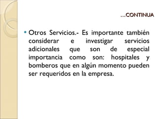 … CONTINUA Otros Servicios.- Es importante también considerar e investigar servicios adicionales que son de especial importancia como son: hospitales y bomberos que en algún momento pueden ser requeridos en la empresa. 