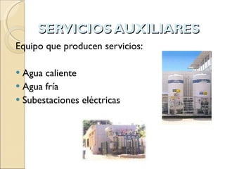 SERVICIOS AUXILIARES Equipo que producen servicios: Agua caliente Agua fría Subestaciones eléctricas 