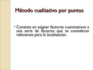 Método cualitativo por puntos Consiste en asignar factores cuantitativos a una serie de factores que se consideran relevantes para la localización. 