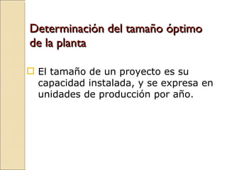 Determinación del tamaño óptimo de la planta El tamaño de un proyecto es su capacidad instalada, y se expresa en unidades de producción por año. 