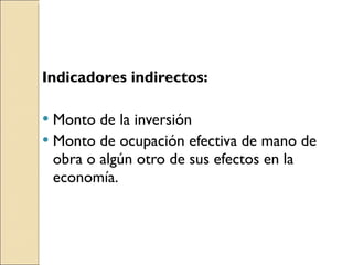 Indicadores indirectos: Monto de la inversión Monto de ocupación efectiva de mano de obra o algún otro de sus efectos en la economía. 