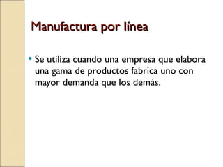 Manufactura por línea Se utiliza cuando una empresa que elabora una gama de productos fabrica uno con mayor demanda que los demás. 