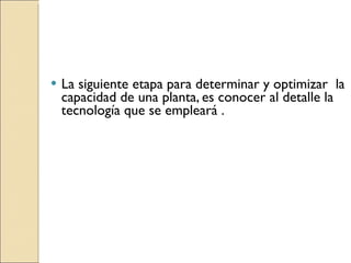 La siguiente etapa para determinar y optimizar  la capacidad de una planta, es conocer al detalle la tecnología que se empleará . 