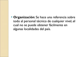 Organización : Se hace una referencia sobre todo al personal técnico de cualquier nivel, el cual no se puede obtener fácilmente en algunas localidades del país. 