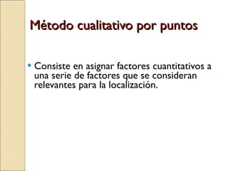 Método cualitativo por puntos Consiste en asignar factores cuantitativos a una serie de factores que se consideran relevantes para la localización. 