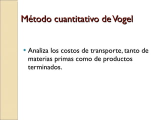 Método cuantitativo de Vogel Analiza los costos de transporte, tanto de materias primas como de productos terminados. 