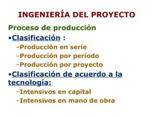 INGENIERÍA DEL PROYECTO P roceso de producción   Clasificación  :   Producción en serie   Producción por período   Producción por proyecto Clasificación de acuerdo a la tecnología: Intensivos en capital  Intensivos en mano de obra  