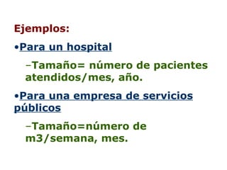 Ejemplos: Para un hospital Tamaño= número de pacientes atendidos/mes, año. Para una empresa de servicios públicos Tamaño=número de m3/semana, mes. 