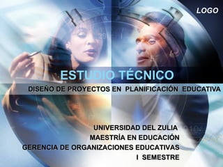 LOGO
ESTUDIO TÉCNICO
DISEÑO DE PROYECTOS EN PLANIFICACIÓN EDUCATIVADISEÑO DE PROYECTOS EN PLANIFICACIÓN EDUCATIVA
UNIVERSIDAD DEL ZULIAUNIVERSIDAD DEL ZULIA
MAESTRÍA EN EDUCACIÓNMAESTRÍA EN EDUCACIÓN
GERENCIA DE ORGANIZACIONES EDUCATIVASGERENCIA DE ORGANIZACIONES EDUCATIVAS
I SEMESTREI SEMESTRE
 