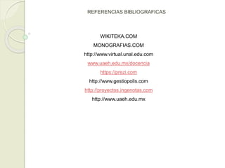 REFERENCIAS BIBLIOGRAFICAS
WIKITEKA.COM
MONOGRAFIAS.COM
http://www.virtual.unal.edu.com
www.uaeh.edu.mx/docencia
https://prezi.com
http://www.gestiopolis.com
http://proyectos.ingenotas.com
http://www.uaeh.edu.mx
 