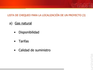 LISTA DE CHEQUEO PARA LA LOCALIZACIÓN DE UN PROYECTO (3) <ul><li>Gas natural </li></ul><ul><ul><li>Disponibilidad </li></u...
