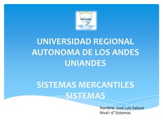 UNIVERSIDAD REGIONAL
AUTONOMA DE LOS ANDES
       UNIANDES

SISTEMAS MERCANTILES
      SISTEMAS
             Nombre: José Luis Salazar
             Nivel : 6° Sistemas
 