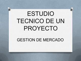 ESTUDIO TECNICO DE UN PROYECTO GESTION DE MERCADO 