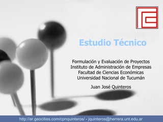 Estudio Técnico Formulación y Evaluación de Proyectos Instituto de Administración de Empresas Facultad de Ciencias Económicas Universidad Nacional de Tucumán Juan José Quinteros http://ar.geocities.com/cpnquinteros / -  [email_address]   