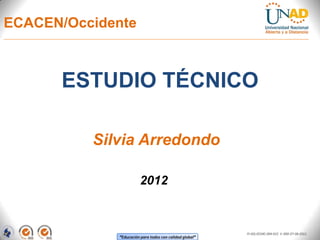ECACEN/Occidente



      ESTUDIO TÉCNICO

          Silvia Arredondo

                       2012



                                                         FI-GQ-OCMC-004-015 V. 000-27-08-2011
             “Educación para todos con calidad global”
 