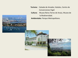 Turismo: Calzada de Amador, Hoteles, Centro de 
Convenciones Figali 
Cultura: Museo Reina Torres de Araúz, Museo de 
la Biodiversidad. 
Ambientales: Parque Metropolitano. 
 