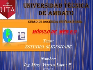 MÓDULO DE WEB 2.0
Tema:
ESTUDIO SLIDESHARE
Nombre:
Ing. Mery Vanessa López E.
2012-2013
 