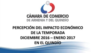 PERCEPCIÓN DEL IMPACTO ECONÓMICO
DE LA TEMPORADA
DICIEMBRE 2016 – ENERO 2017
EN EL QUINDÍO
 