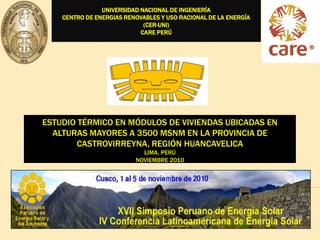 UNIVERSIDAD NACIONAL DE INGENIERÍA CENTRO DE ENERGIAS RENOVABLES Y USO RACIONAL DE LA ENERGÍA (CER-UNI) CARE PERÚ ESTUDIO TÉRMICO EN MÓDULOS DE VIVIENDAS UBICADAS EN ALTURAS MAYORES A 3500 msnm EN LA PROVINCIA DE CASTROVIRREYNA, REGIÓN HUANCAVELICALima, Perú Noviembre 2010 