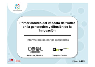 @madridnetwork / www.madridnetwork.org




Primer estudio del impacto de twitter
  en la generación y difusión de la
            innovación

    Informe preliminar de resultados




     Dirección Técnica   Dirección Estudio


                                               Febrero de 2010
 