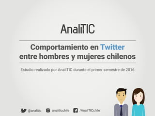 Comportamiento en Twitter
entre hombres y mujeres chilenos
@analitic analiticchile /AnaliTICchile
Estudio realizado por AnaliTIC durante el primer semestre de 2016
 