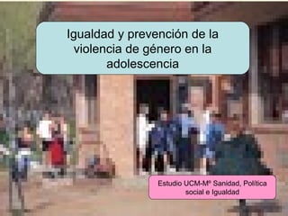 Igualdad y prevención de la
violencia de género en la
adolescencia

Estudio UCM-Mº Sanidad, Política
social e Igualdad
URUNAJP

 