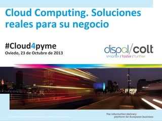 Cloud Computing. Soluciones
reales para su negocio
#Cloud4pyme
Oviedo, 23 de Octubre de 2013

© 2010 Colt Technology Services Group Limited. All rights reserved.

 