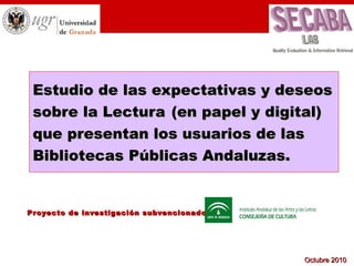 Proyecto de investigación subvencionado por:   Estudio de las expectativas y deseos sobre la Lectura   (en papel y digital) que presentan los usuarios de las Bibliotecas Públicas Andaluzas. 