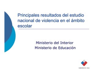 Principales resultados del estudio
nacional de violencia en el ámbito
escolar


        Ministerio del Interior
        Ministerio de Educación




                                  GOBIERNO DE CHILE
 