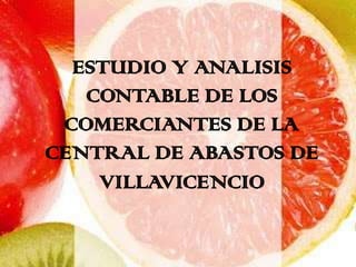 ESTUDIO Y ANALISIS
   CONTABLE DE LOS
 COMERCIANTES DE LA
CENTRAL DE ABASTOS DE
    VILLAVICENCIO
 