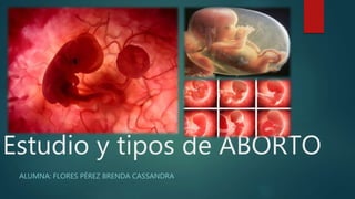 Estudio y tipos de ABORTO
ALUMNA: FLORES PÉREZ BRENDA CASSANDRA
 